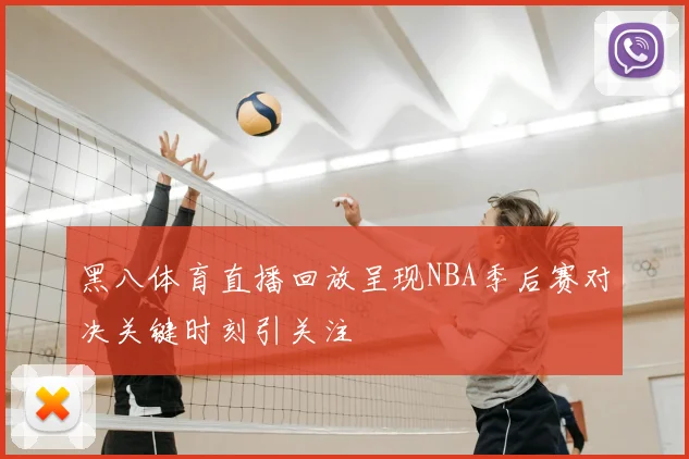 黑八体育直播回放呈现NBA季后赛对决关键时刻引关注