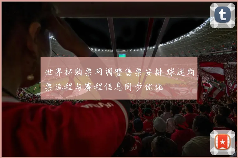 世界杯购票网调整售票安排 球迷购票流程与赛程信息同步优化