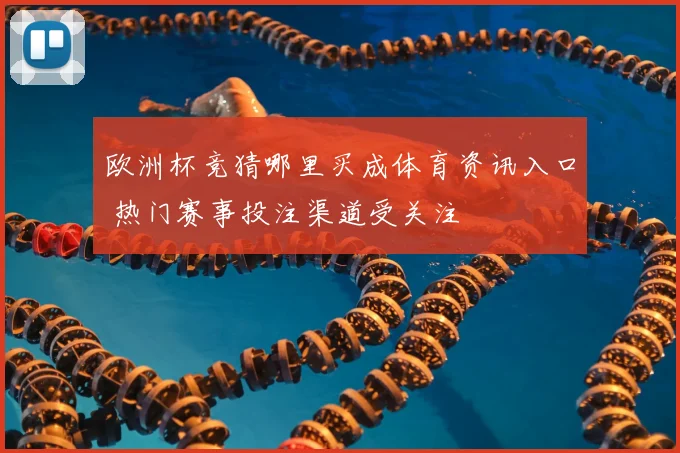 欧洲杯竞猜哪里买成体育资讯入口 热门赛事投注渠道受关注