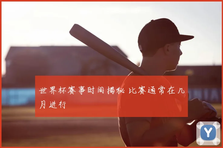 世界杯赛事时间揭秘 比赛通常在几月进行
