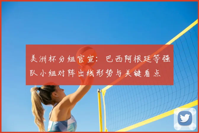 美洲杯分组官宣：巴西阿根廷等强队小组对阵出线形势与关键看点