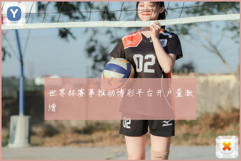 世界杯赛事推动博彩平台开户量激增