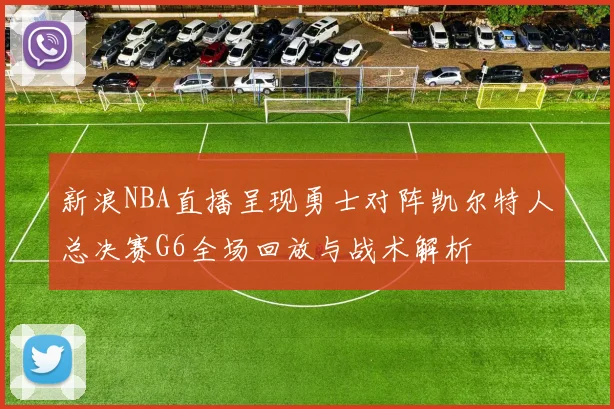 新浪NBA直播呈现勇士对阵凯尔特人总决赛G6全场回放与战术解析