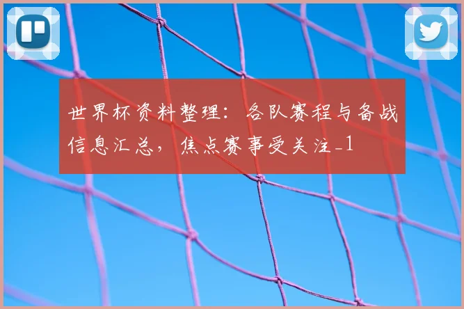 世界杯资料整理：各队赛程与备战信息汇总，焦点赛事受关注_1