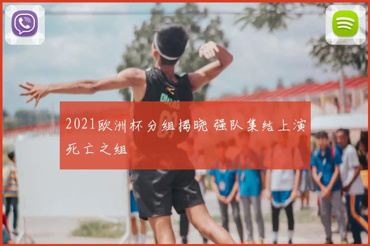 2021欧洲杯分组揭晓 强队集结上演死亡之组