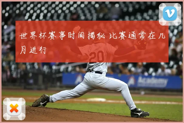 世界杯赛事时间揭秘 比赛通常在几月进行