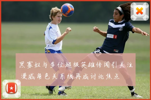 黑寡妇与多位超级英雄传闻引关注 漫威角色关系线再成讨论焦点