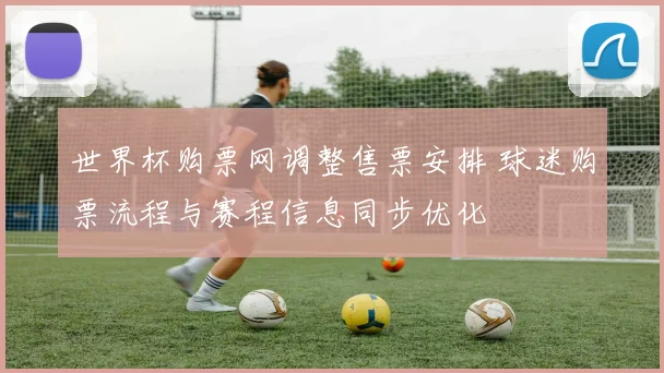 世界杯购票网调整售票安排 球迷购票流程与赛程信息同步优化
