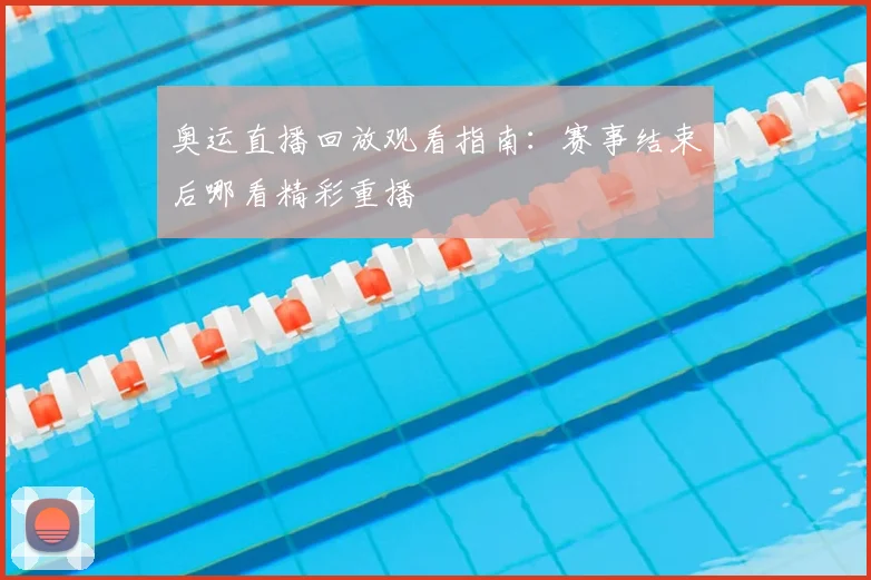 奥运直播回放观看指南:赛事结束后哪看精彩重播