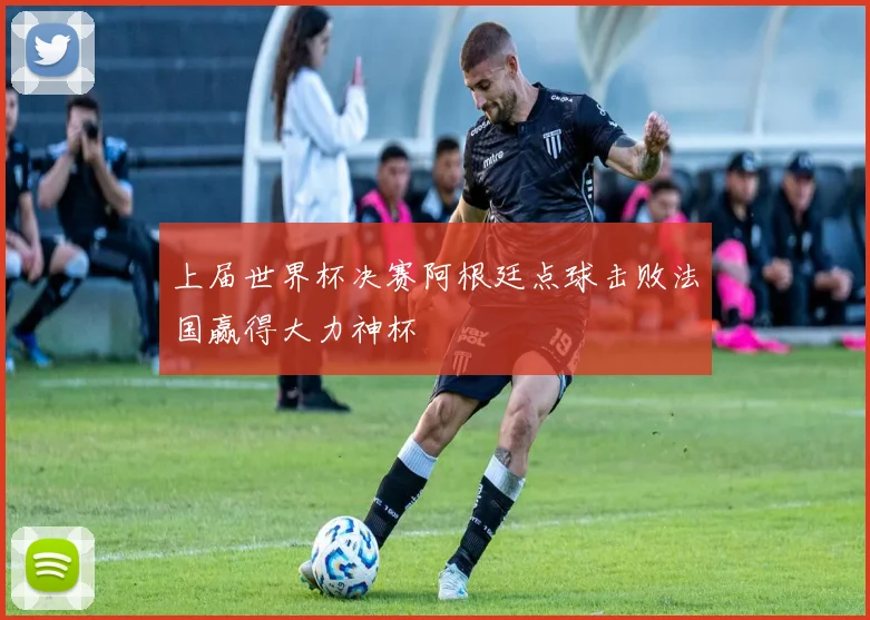 上届世界杯决赛阿根廷点球击败法国赢得大力神杯