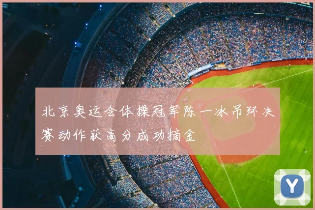 北京奥运会体操冠军陈一冰吊环决赛动作获高分成功摘金