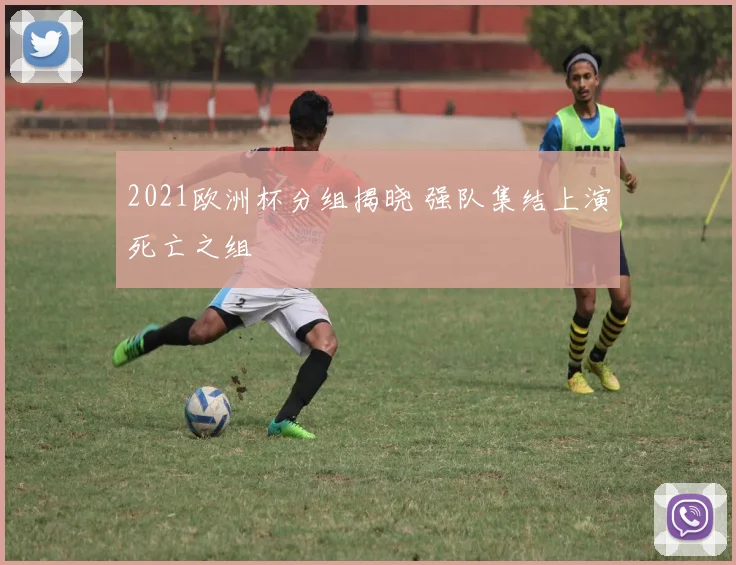 2021欧洲杯分组揭晓 强队集结上演死亡之组