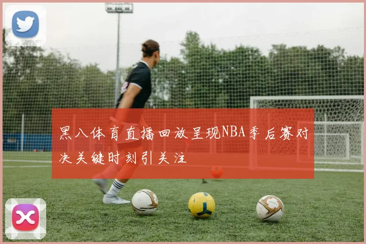 黑八体育直播回放呈现NBA季后赛对决关键时刻引关注