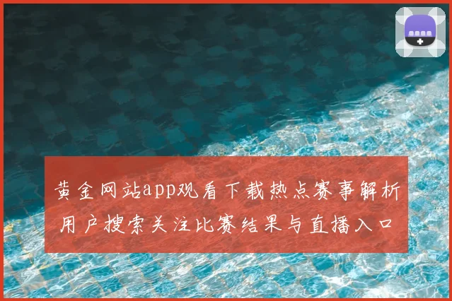 黄金网站app观看下载热点赛事解析 用户搜索关注比赛结果与直播入口影响