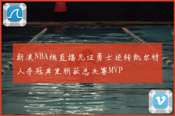 新浪NBA线直播见证勇士逆转凯尔特人夺冠库里斩获总决赛MVP