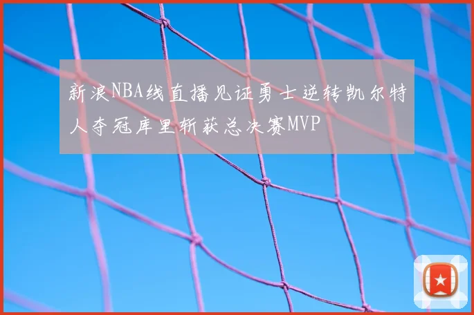 新浪NBA线直播见证勇士逆转凯尔特人夺冠库里斩获总决赛MVP