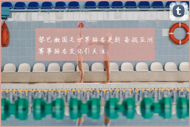 黎巴嫩国足世界排名更新 备战亚洲赛事排名变化引关注