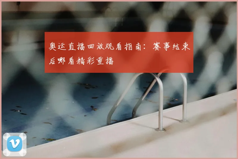 奥运直播回放观看指南:赛事结束后哪看精彩重播
