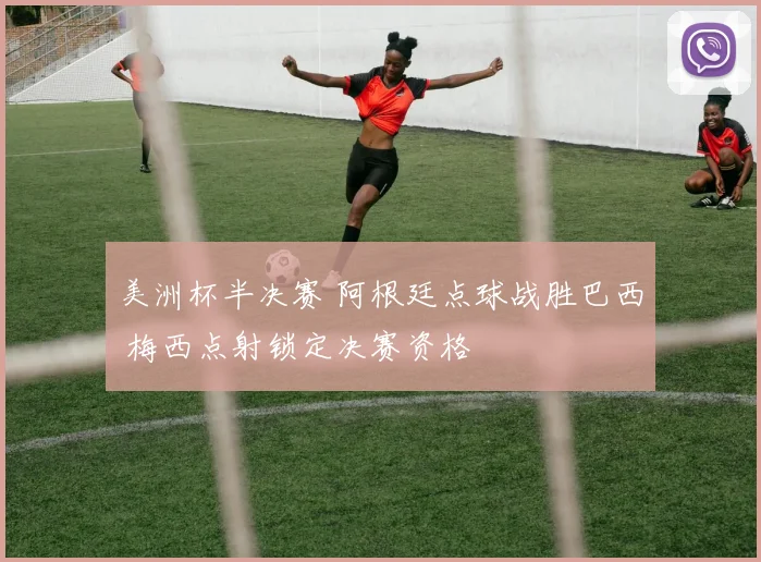 美洲杯半决赛 阿根廷点球战胜巴西 梅西点射锁定决赛资格