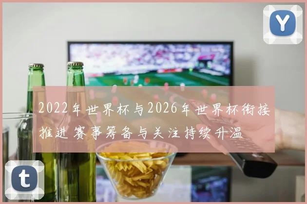 2022年世界杯与2026年世界杯衔接推进 赛事筹备与关注持续升温