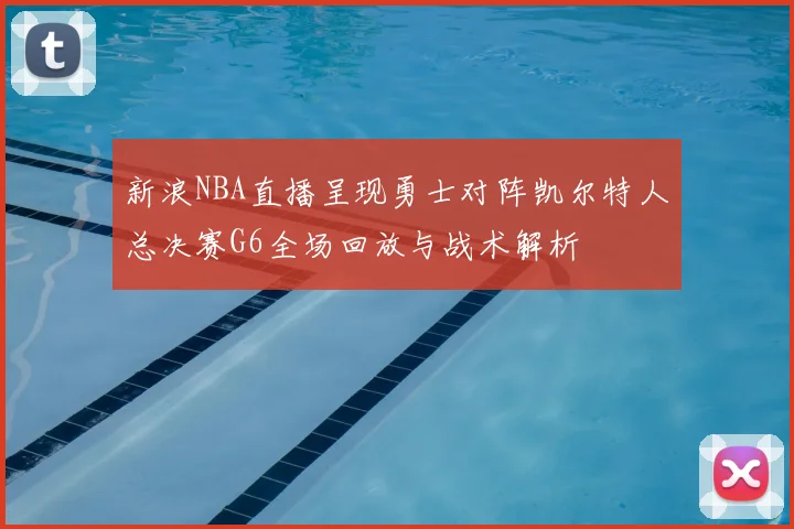 新浪NBA直播呈现勇士对阵凯尔特人总决赛G6全场回放与战术解析